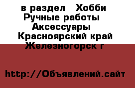  в раздел : Хобби. Ручные работы » Аксессуары . Красноярский край,Железногорск г.